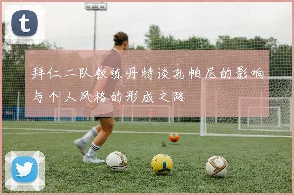 拜仁二队教练丹特谈孔帕尼的影响与个人风格的形成之路