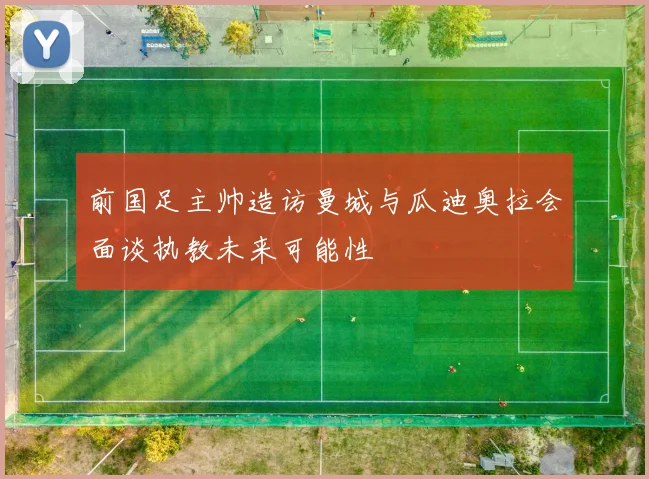 前国足主帅造访曼城与瓜迪奥拉会面谈执教未来可能性