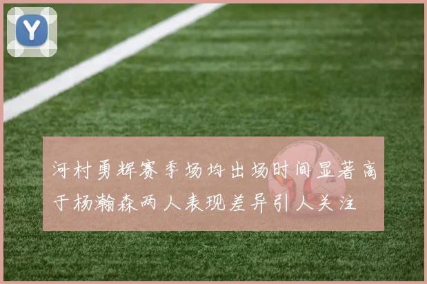 河村勇辉赛季场均出场时间显著高于杨瀚森两人表现差异引人关注