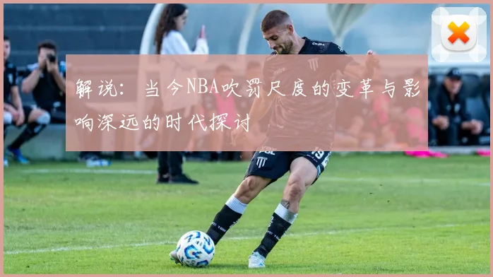 解说：当今NBA吹罚尺度的变革与影响深远的时代探讨