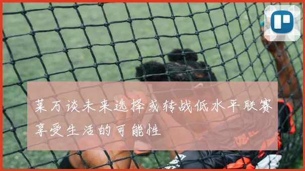 莱万谈未来选择或转战低水平联赛享受生活的可能性