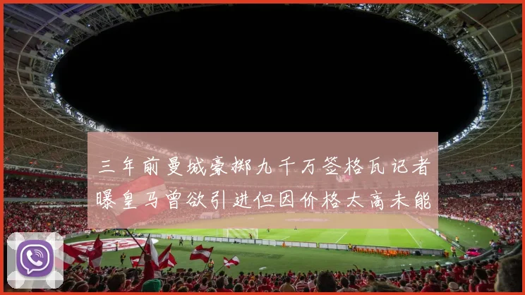 三年前曼城豪掷九千万签格瓦记者曝皇马曾欲引进但因价格太高未能成行