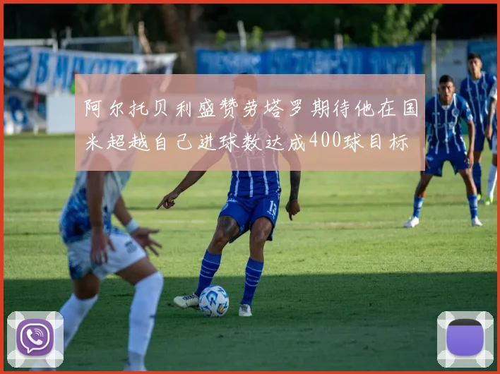 阿尔托贝利盛赞劳塔罗期待他在国米超越自己进球数达成400球目标