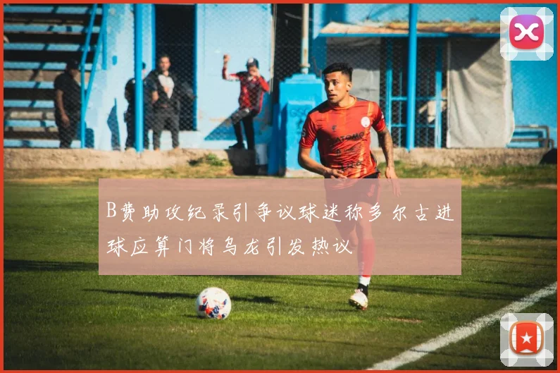B费助攻纪录引争议球迷称多尔古进球应算门将乌龙引发热议